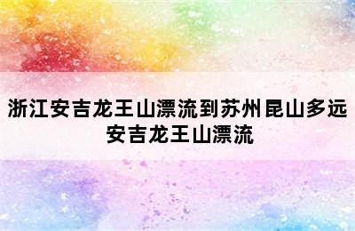 浙江安吉龙王山漂流到苏州昆山多远 安吉龙王山漂流